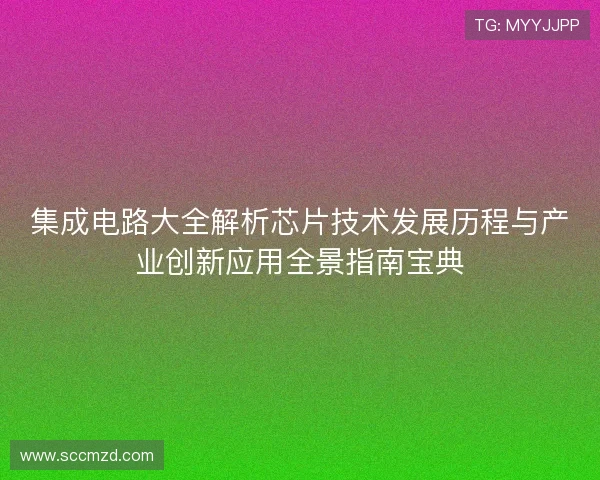 集成电路大全解析芯片技术发展历程与产业创新应用全景指南宝典